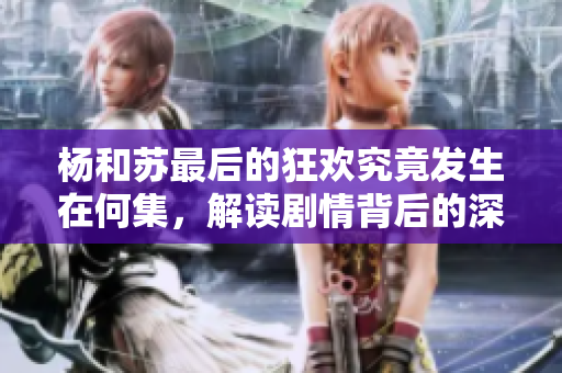 杨和苏最后的狂欢究竟发生在何集，解读剧情背后的深意
