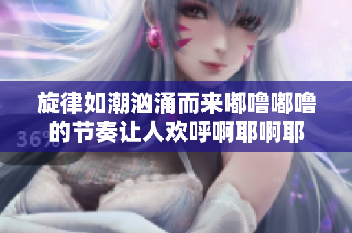 旋律如潮汹涌而来嘟噜嘟噜的节奏让人欢呼啊耶啊耶