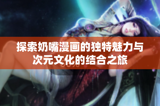 探索奶嘴漫画的独特魅力与次元文化的结合之旅