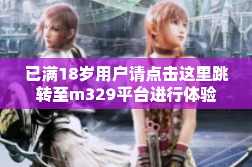 已满18岁用户请点击这里跳转至m329平台进行体验
