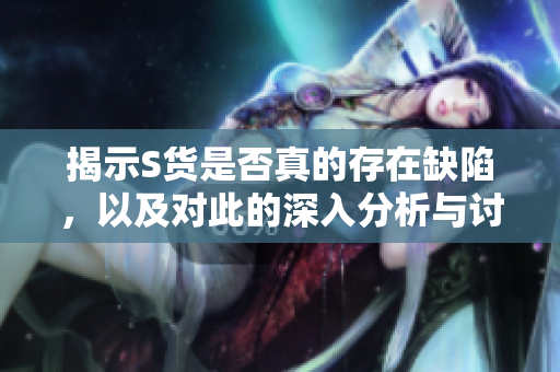 揭示S货是否真的存在缺陷，以及对此的深入分析与讨论