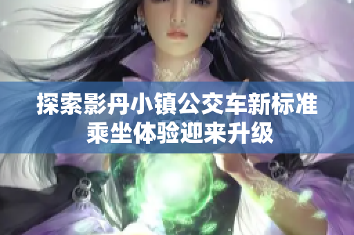 探索影丹小镇公交车新标准 乘坐体验迎来升级