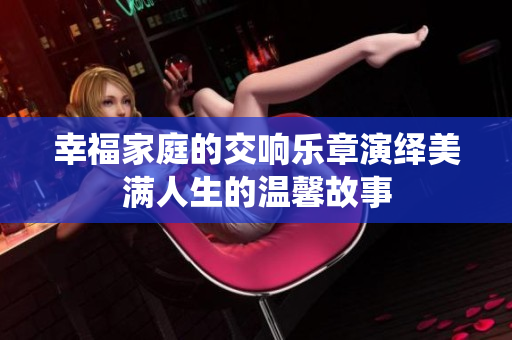 幸福家庭的交响乐章演绎美满人生的温馨故事