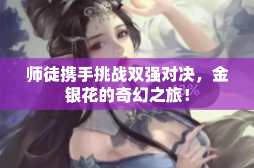 师徒携手挑战双强对决，金银花的奇幻之旅！