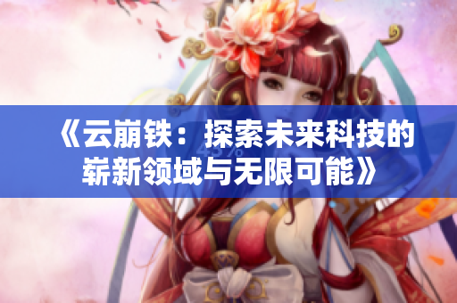 《云崩铁：探索未来科技的崭新领域与无限可能》