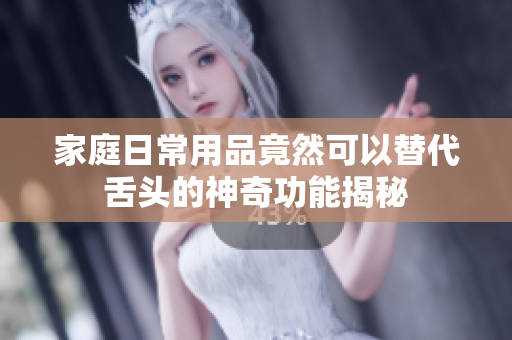 家庭日常用品竟然可以替代舌头的神奇功能揭秘