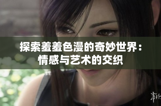 探索羞羞色漫的奇妙世界：情感与艺术的交织