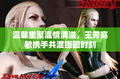 温馨重聚温情满溢，王芳高敏携手共渡团圆时刻