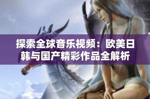 探索全球音乐视频：欧美日韩与国产精彩作品全解析