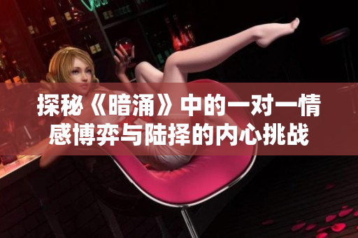 探秘《暗涌》中的一对一情感博弈与陆择的内心挑战