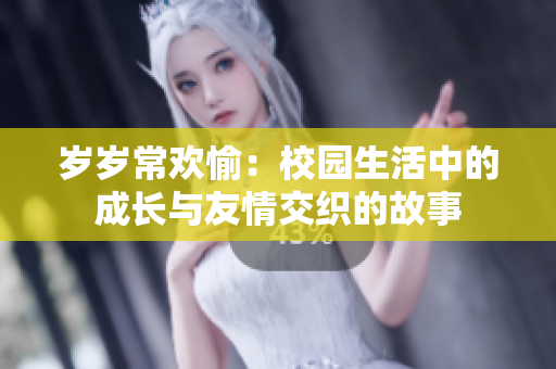 岁岁常欢愉：校园生活中的成长与友情交织的故事