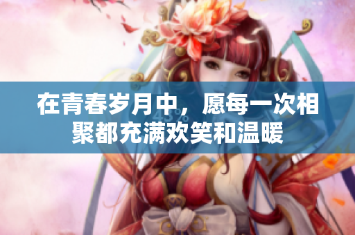 在青春岁月中，愿每一次相聚都充满欢笑和温暖