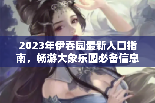 2023年伊春园最新入口指南，畅游大象乐园必备信息分享