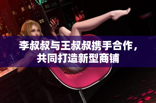 李叔叔与王叔叔携手合作，共同打造新型商铺