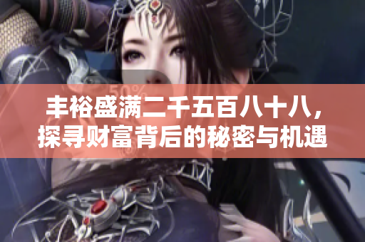 丰裕盛满二千五百八十八，探寻财富背后的秘密与机遇