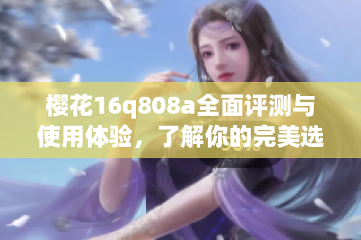 樱花16q808a全面评测与使用体验，了解你的完美选择