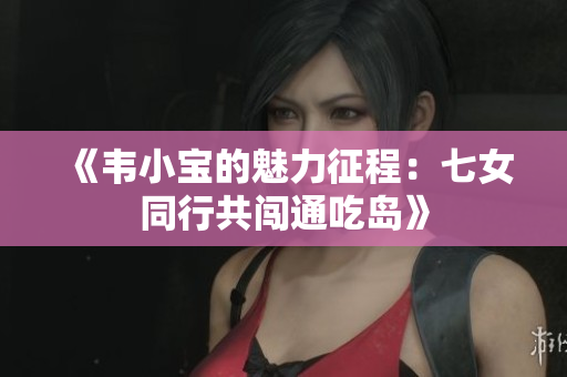 《韦小宝的魅力征程：七女同行共闯通吃岛》
