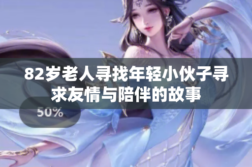 82岁老人寻找年轻小伙子寻求友情与陪伴的故事
