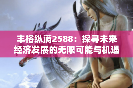 丰裕纵满2588：探寻未来经济发展的无限可能与机遇