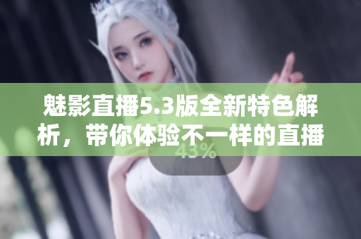 魅影直播5.3版全新特色解析，带你体验不一样的直播乐趣