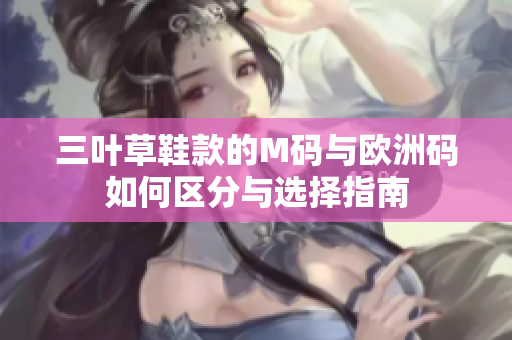 三叶草鞋款的M码与欧洲码如何区分与选择指南