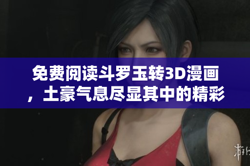 免费阅读斗罗玉转3D漫画，土豪气息尽显其中的精彩故事
