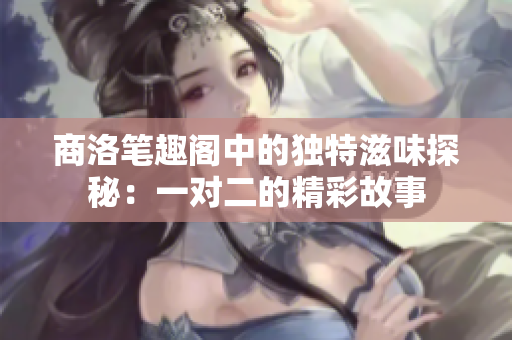 商洛笔趣阁中的独特滋味探秘：一对二的精彩故事