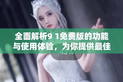 全面解析9 1免费版的功能与使用体验，为你提供最佳选择