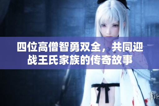 四位高僧智勇双全，共同迎战王氏家族的传奇故事