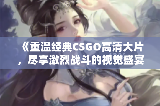 《重温经典CSGO高清大片，尽享激烈战斗的视觉盛宴》
