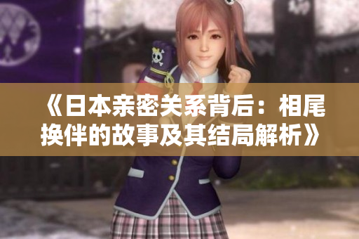 《日本亲密关系背后：相尾换伴的故事及其结局解析》