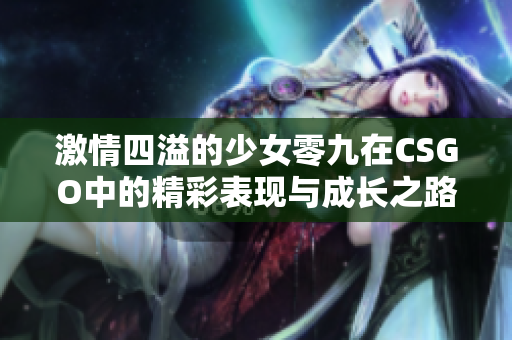 激情四溢的少女零九在CSGO中的精彩表现与成长之路