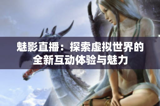 魅影直播：探索虚拟世界的全新互动体验与魅力