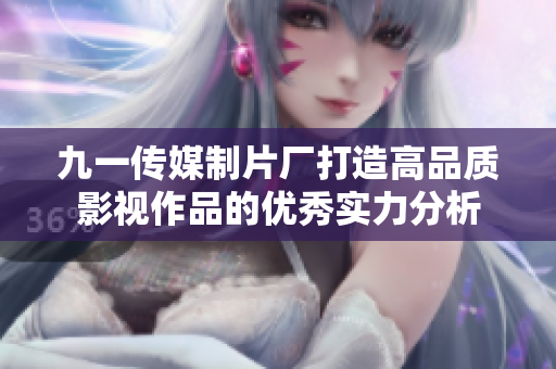 九一传媒制片厂打造高品质影视作品的优秀实力分析