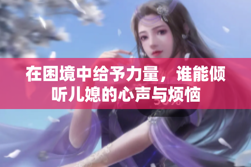 在困境中给予力量，谁能倾听儿媳的心声与烦恼