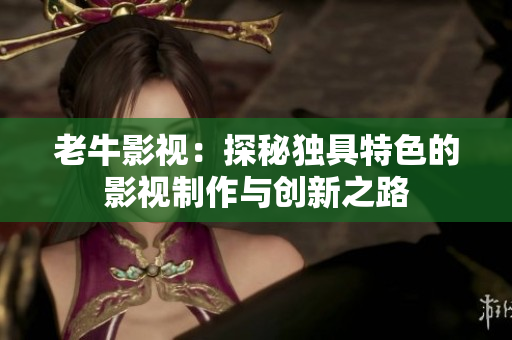老牛影视：探秘独具特色的影视制作与创新之路