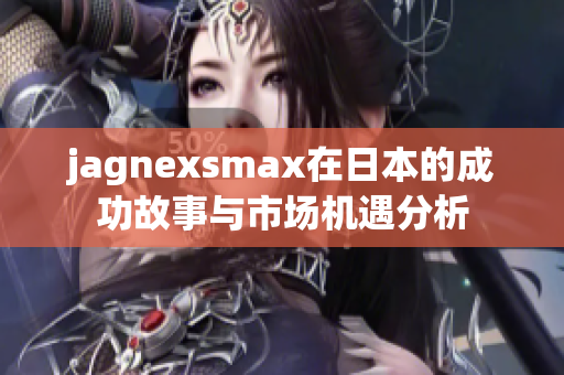 jagnexsmax在日本的成功故事与市场机遇分析
