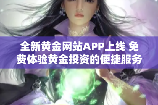 全新黄金网站APP上线 免费体验黄金投资的便捷服务