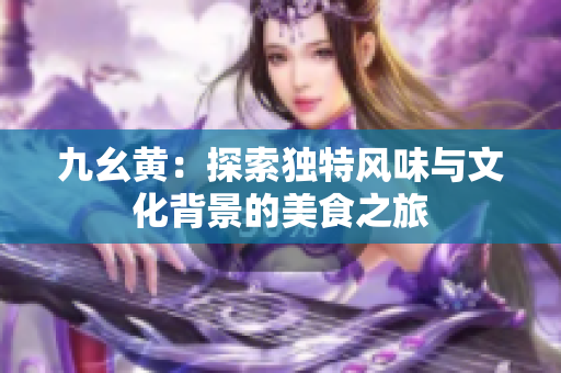 九幺黄：探索独特风味与文化背景的美食之旅