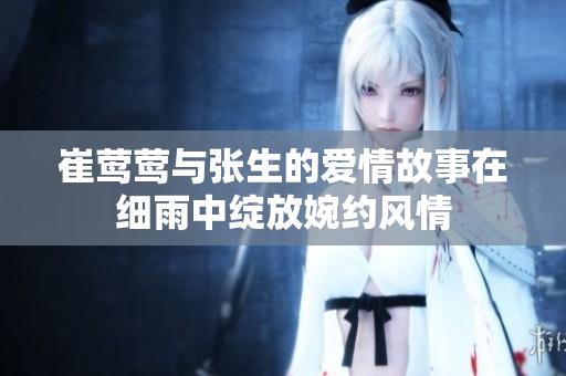 崔莺莺与张生的爱情故事在细雨中绽放婉约风情