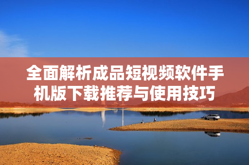全面解析成品短视频软件手机版下载推荐与使用技巧