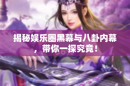 揭秘娱乐圈黑幕与八卦内幕，带你一探究竟！