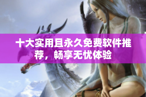 十大实用且永久免费软件推荐，畅享无忧体验