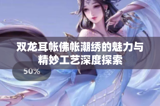 双龙耳帐佛帐潮绣的魅力与精妙工艺深度探索