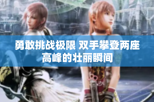 勇敢挑战极限 双手攀登两座高峰的壮丽瞬间
