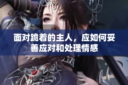 面对跪着的主人，应如何妥善应对和处理情感