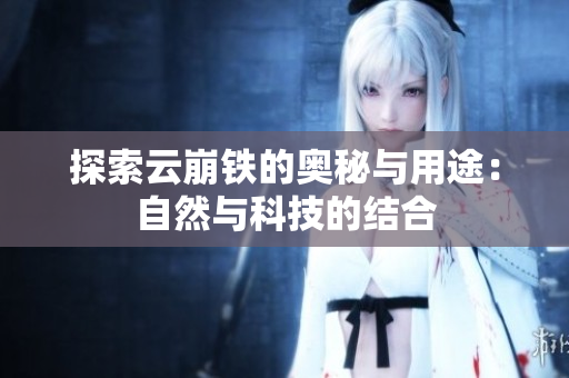 探索云崩铁的奥秘与用途：自然与科技的结合
