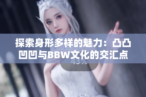 探索身形多样的魅力：凸凸凹凹与BBW文化的交汇点