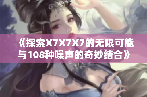 《探索X7X7X7的无限可能与108种噪声的奇妙结合》