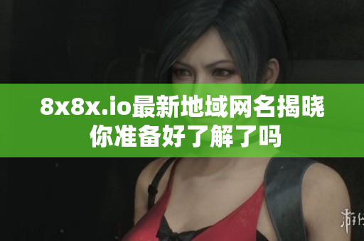 8x8x.io最新地域网名揭晓 你准备好了解了吗